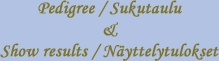 Pedigree / Sukutaulu & Näyttelytulokset / Show results